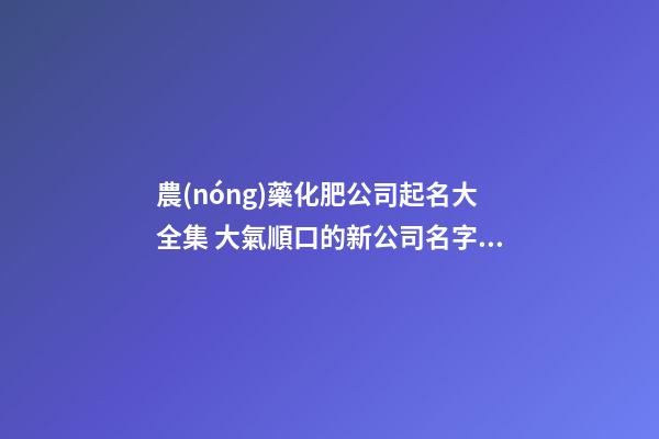 農(nóng)藥化肥公司起名大全集 大氣順口的新公司名字,起名之家